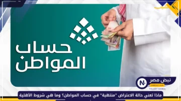 هام وعاجل للمستفيدين.. كل ما تحتاج معرفته عن اعتراضات حساب المواطن وشروط الأهلية الجديدة 1